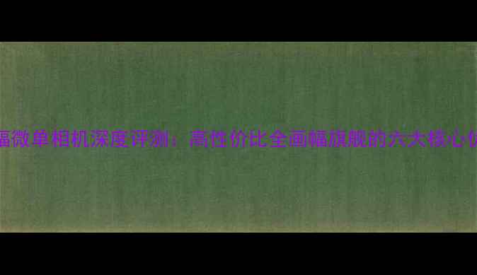 图片 索尼A7II全画幅微单相机深度评测：高性价比全画幅旗舰的六大核心优势与选购指南