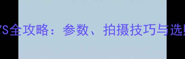 图片 索尼A7S全攻略：参数、拍摄技巧与选购指南