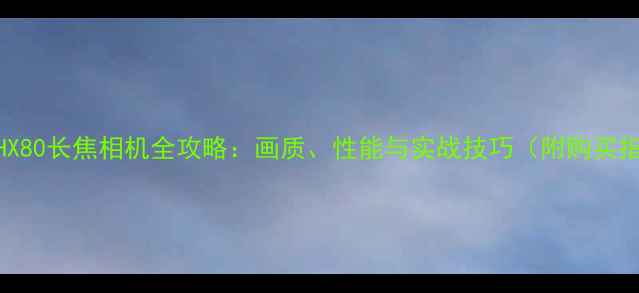 图片 索尼HX80长焦相机全攻略：画质、性能与实战技巧（附购买指南）
