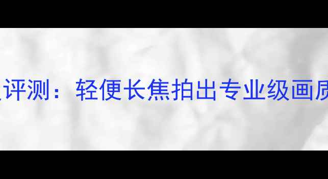 图片 索尼W200微单相机深度评测：轻便长焦拍出专业级画质，旅行摄影必备神器2