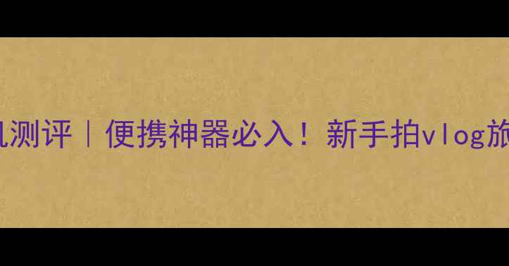 图片 索尼WX100相机测评｜便携神器必入！新手拍vlog旅行照全攻略📸