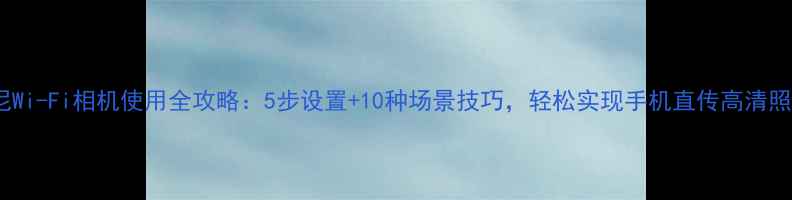 图片 索尼Wi-Fi相机使用全攻略：5步设置+10种场景技巧，轻松实现手机直传高清照片1