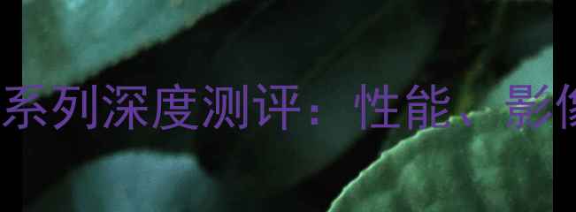 图片 索尼Xperia5系列深度测评：性能、影像与续航全面