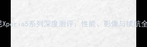 图片 索尼Xperia5系列深度测评：性能、影像与续航全面2