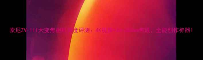 图片 索尼ZV-1II大变焦相机深度评测：4K视频+24-200mm焦段，全能创作神器1