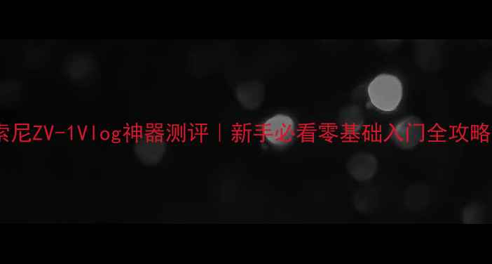 图片 索尼ZV-1Vlog神器测评｜新手必看零基础入门全攻略1