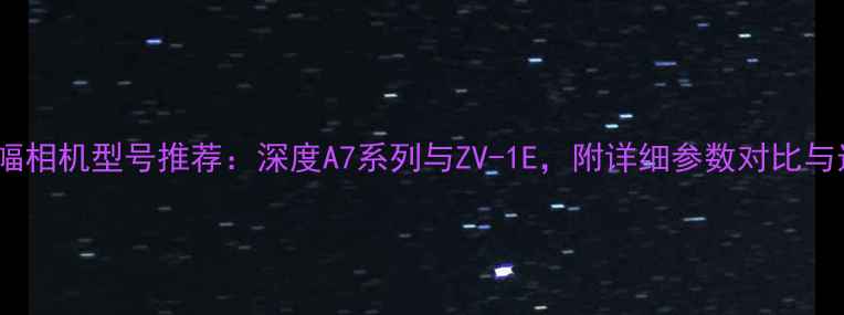 图片 索尼全画幅相机型号推荐：深度A7系列与ZV-1E，附详细参数对比与选购指南1