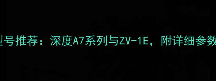 图片 索尼全画幅相机型号推荐：深度A7系列与ZV-1E，附详细参数对比与选购指南2