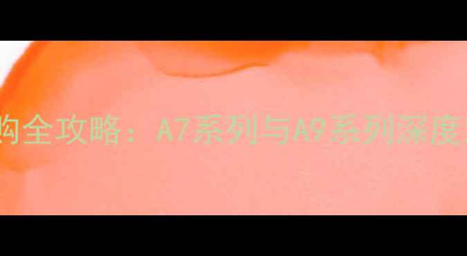 图片 索尼单反相机选购全攻略：A7系列与A9系列深度对比及使用技巧1