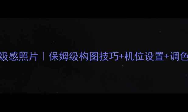 图片 索尼微单拍出高级感照片｜保姆级构图技巧+机位设置+调色参数手把手教学