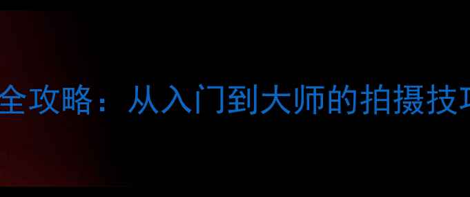 图片 索尼微单镜头相机全攻略：从入门到大师的拍摄技巧与参数设置指南1