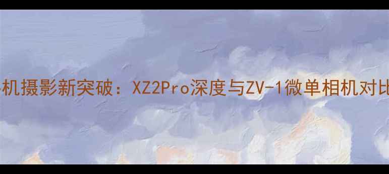 图片 索尼手机摄影新突破：XZ2Pro深度与ZV-1微单相机对比评测2