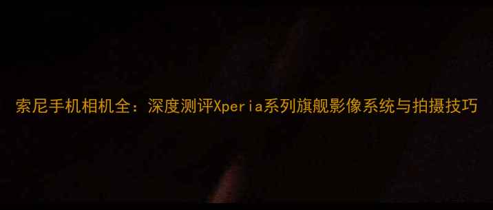 图片 索尼手机相机全：深度测评Xperia系列旗舰影像系统与拍摄技巧