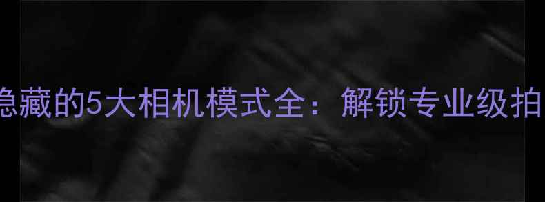 图片 索尼手机隐藏的5大相机模式全：解锁专业级拍照黑科技1