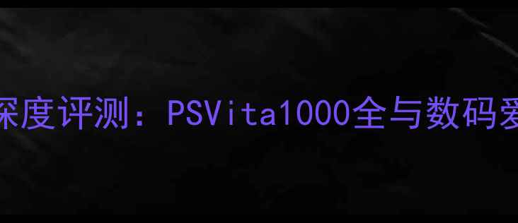 图片 索尼掌上电脑深度评测：PSVita1000全与数码爱好者必看指南