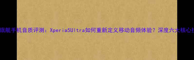 图片 索尼旗舰手机音质评测：Xperia5Ultra如何重新定义移动音频体验？深度六大核心技术1