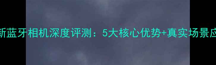 图片 索尼最新蓝牙相机深度评测：5大核心优势+真实场景应用指南