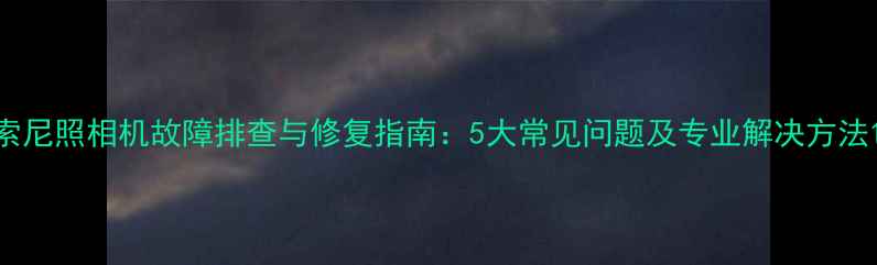 图片 索尼照相机故障排查与修复指南：5大常见问题及专业解决方法1