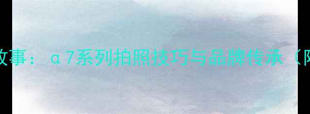 图片 索尼相机logo背后的故事：α7系列拍照技巧与品牌传承（附新手必学参数设置）