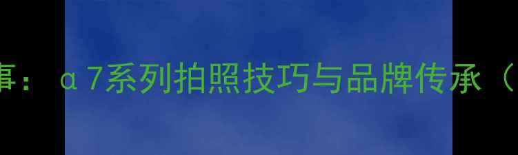 图片 索尼相机logo背后的故事：α7系列拍照技巧与品牌传承（附新手必学参数设置）1