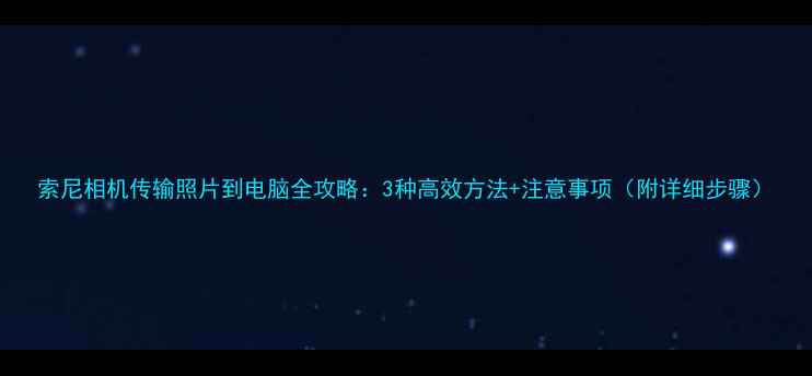 图片 索尼相机传输照片到电脑全攻略：3种高效方法+注意事项（附详细步骤）