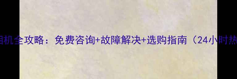 图片 索尼相机全攻略：免费咨询+故障解决+选购指南（24小时热线）1