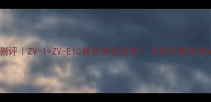 图片 索尼相机全测评｜ZV-1+ZV-E10真实体验报告！手把手教你选对Vlog神器1