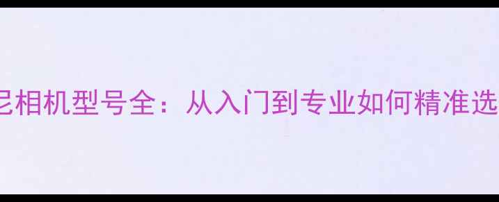 图片 索尼相机型号全：从入门到专业如何精准选择1