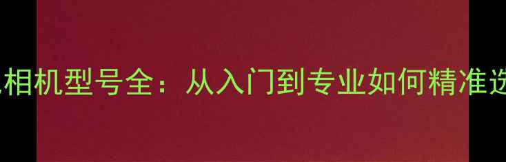 图片 索尼相机型号全：从入门到专业如何精准选择2