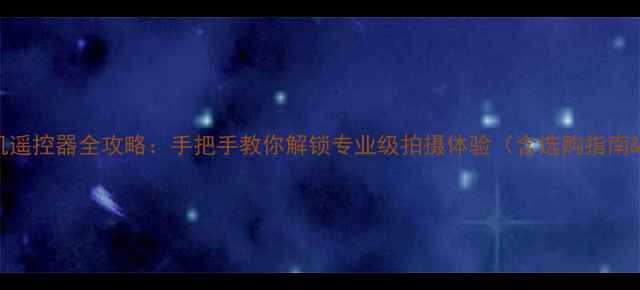 图片 索尼相机手机遥控器全攻略：手把手教你解锁专业级拍摄体验（含选购指南&使用教程）1