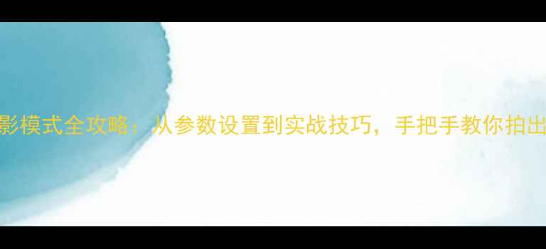 图片 索尼相机摄影模式全攻略：从参数设置到实战技巧，手把手教你拍出专业级照片