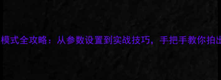 图片 索尼相机摄影模式全攻略：从参数设置到实战技巧，手把手教你拍出专业级照片1