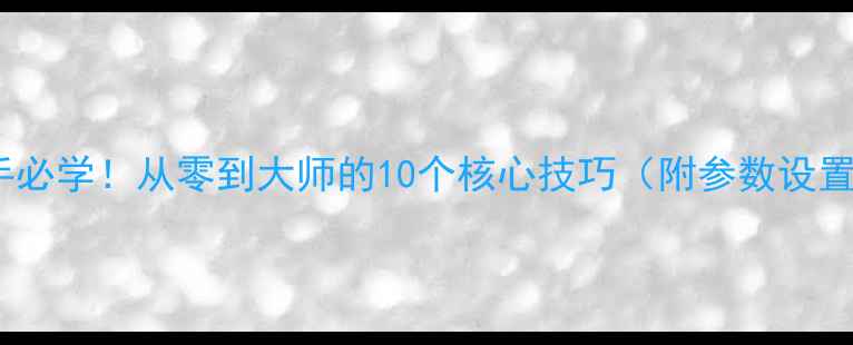 图片 索尼相机新手必学！从零到大师的10个核心技巧（附参数设置+拍摄模板）