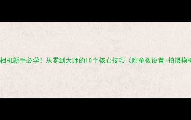 图片 索尼相机新手必学！从零到大师的10个核心技巧（附参数设置+拍摄模板）2