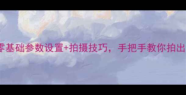 图片 索尼相机新手必看！零基础参数设置+拍摄技巧，手把手教你拍出大片（附菜单图解）1