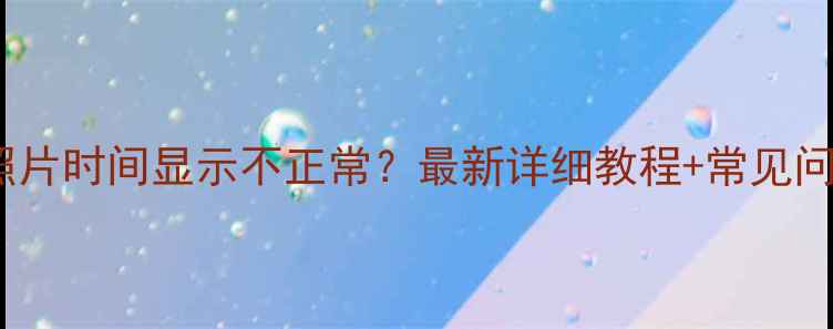 图片 索尼相机照片时间显示不正常？最新详细教程+常见问题全解决1
