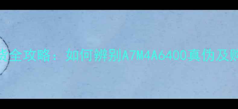 图片 索尼相机验货全攻略：如何辨别A7M4A6400真伪及购买避坑指南