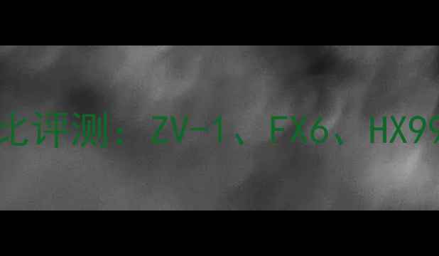 图片 索尼运动相机对比评测：ZV-1、FX6、HX99深度与选购指南