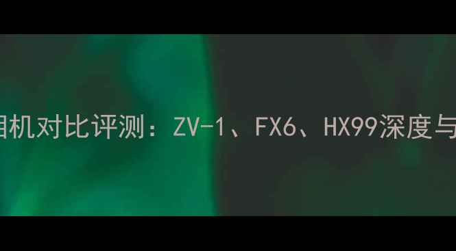 图片 索尼运动相机对比评测：ZV-1、FX6、HX99深度与选购指南1
