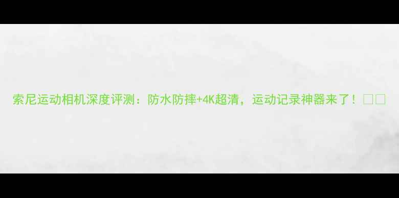 图片 索尼运动相机深度评测：防水防摔+4K超清，运动记录神器来了！📸💦