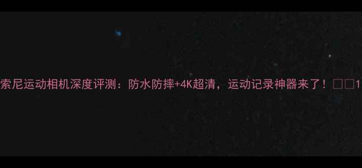 图片 索尼运动相机深度评测：防水防摔+4K超清，运动记录神器来了！📸💦1