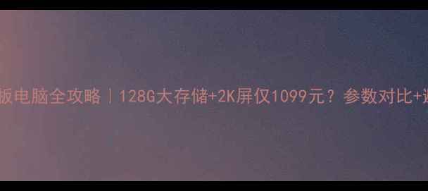 图片 索立信平板电脑全攻略｜128G大存储+2K屏仅1099元？参数对比+避坑指南1