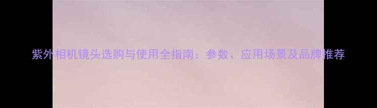图片 紫外相机镜头选购与使用全指南：参数、应用场景及品牌推荐