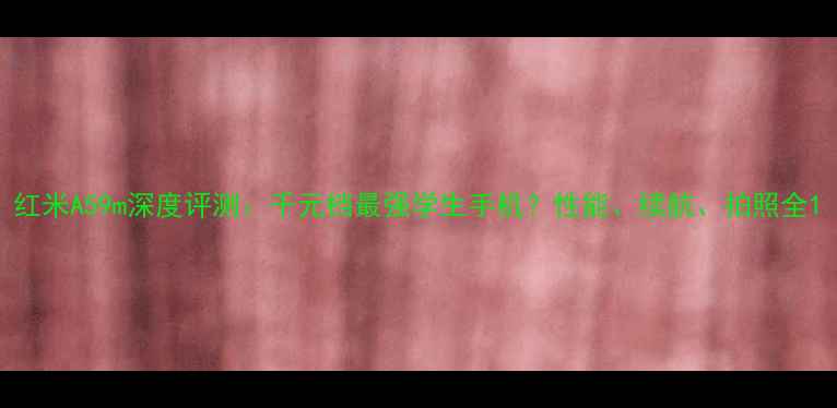 图片 红米A59m深度评测：千元档最强学生手机？性能、续航、拍照全1