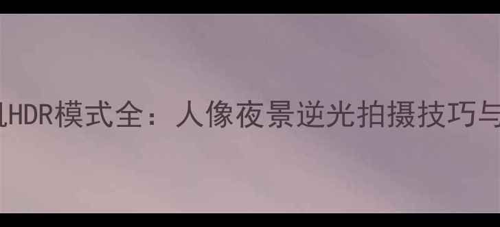 图片 红米K50Pro相机HDR模式全：人像夜景逆光拍摄技巧与参数设置指南1