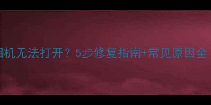 图片 红米Note1213相机无法打开？5步修复指南+常见原因全（附图文教程）