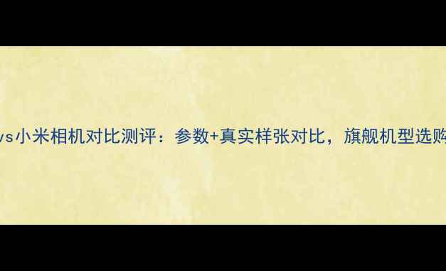 图片 红米vs小米相机对比测评：参数+真实样张对比，旗舰机型选购指南
