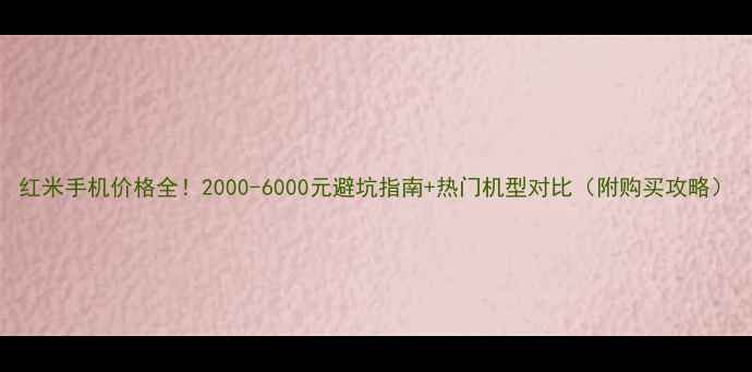 图片 红米手机价格全！2000-6000元避坑指南+热门机型对比（附购买攻略）