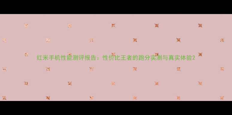 图片 红米手机性能测评报告：性价比王者的跑分实测与真实体验2