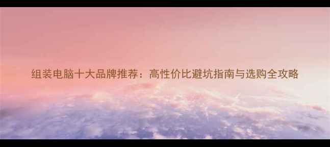 图片 组装电脑十大品牌推荐：高性价比避坑指南与选购全攻略